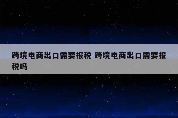 跨境电商出口需要报税 跨境电商出口需要报税吗