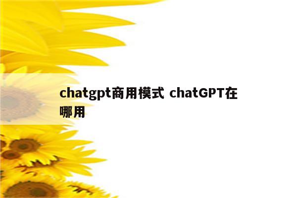 chatgpt商用模式 chatGPT在哪用