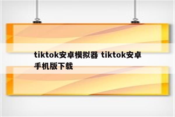tiktok安卓模拟器 tiktok安卓手机版下载