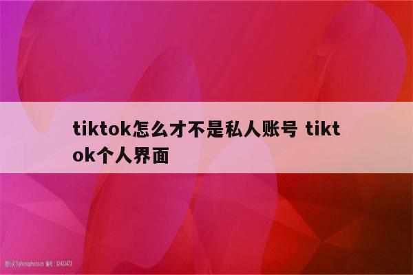 tiktok怎么才不是私人账号 tiktok个人界面