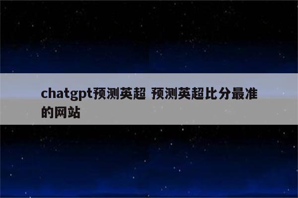 chatgpt预测英超 预测英超比分最准的网站