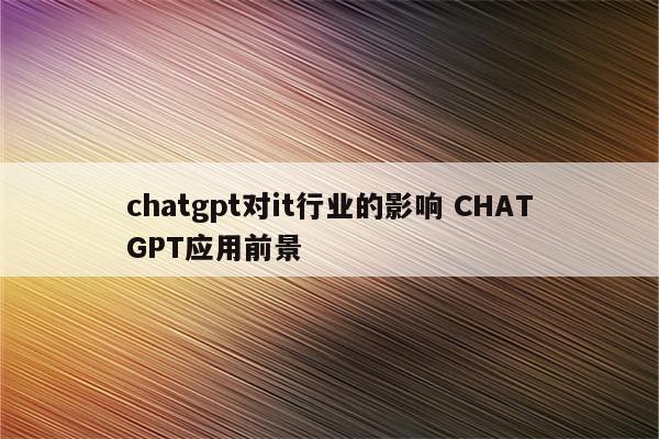 chatgpt对it行业的影响 CHATGPT应用前景