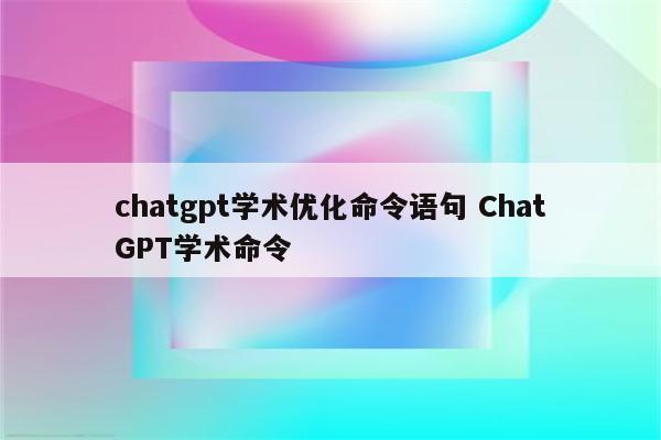 chatgpt学术优化命令语句 ChatGPT学术命令