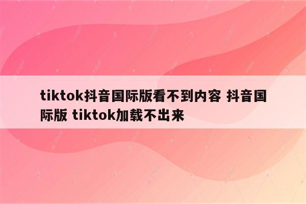 tiktok抖音国际版看不到内容 抖音国际版 tiktok加载不出来