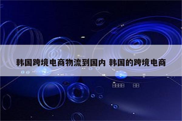 韩国跨境电商物流到国内 韩国的跨境电商