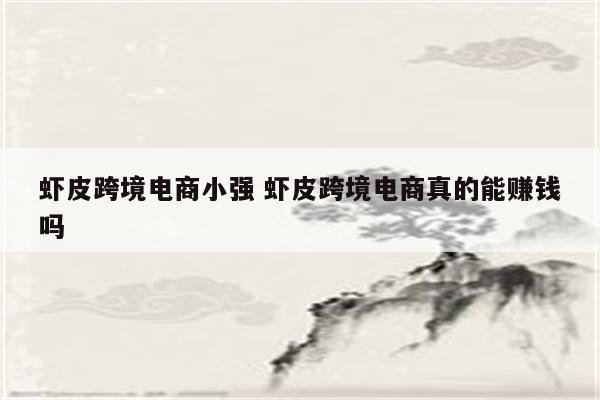 虾皮跨境电商小强 虾皮跨境电商真的能赚钱吗