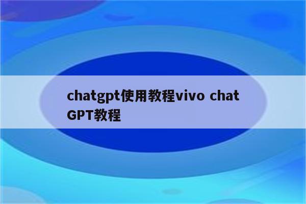 chatgpt使用教程vivo chatGPT教程