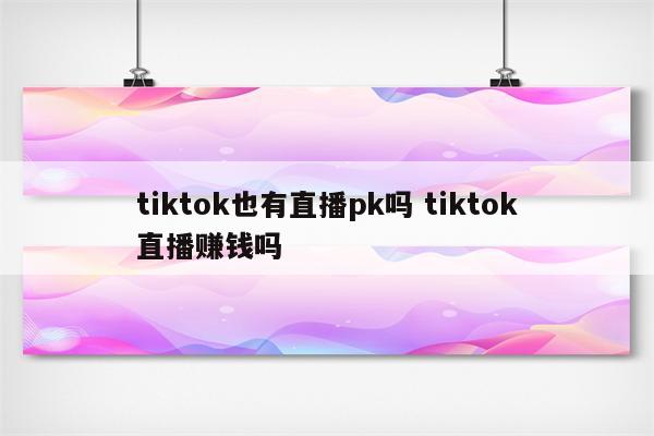 tiktok也有直播pk吗 tiktok直播赚钱吗