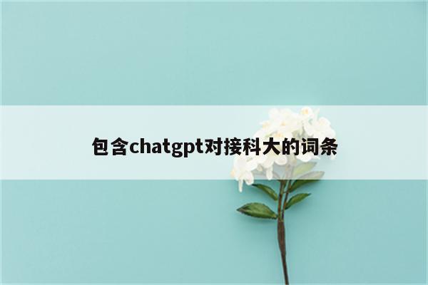 包含chatgpt对接科大的词条