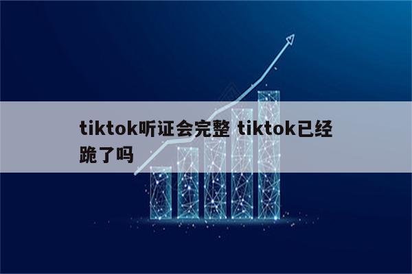 tiktok听证会完整 tiktok已经跪了吗