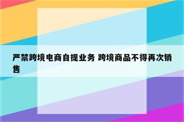 严禁跨境电商自提业务 跨境商品不得再次销售