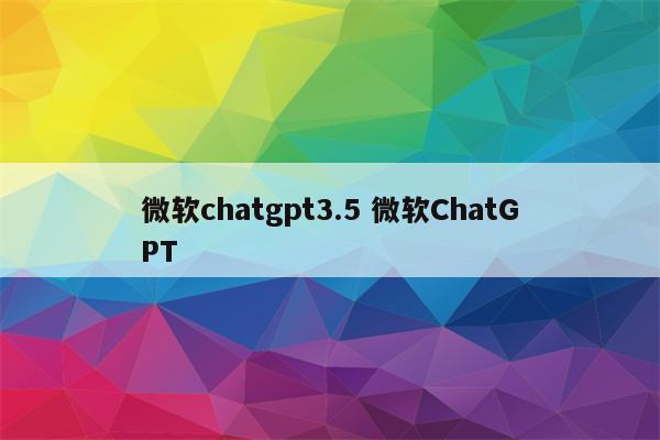 微软chatgpt3.5 微软ChatGPT