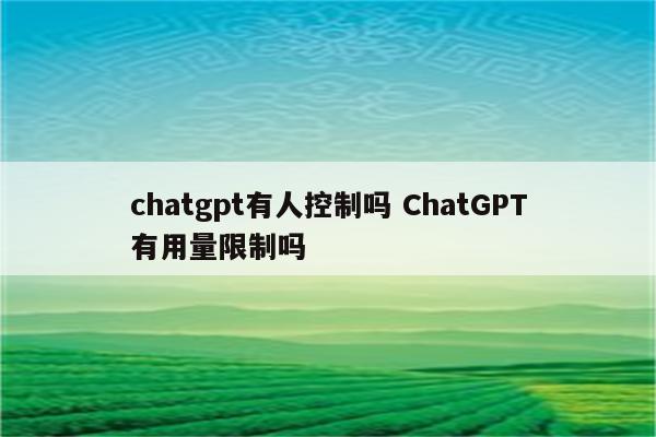 chatgpt有人控制吗 ChatGPT有用量限制吗