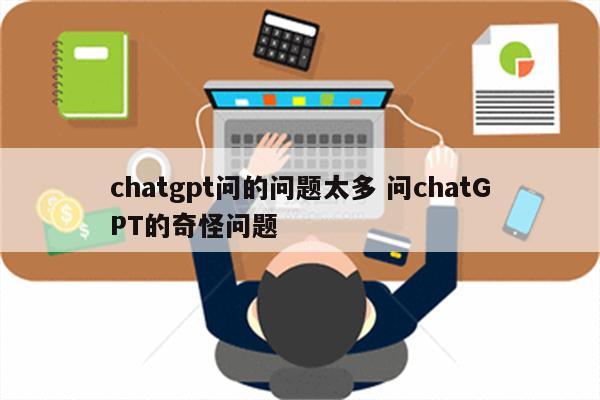 chatgpt问的问题太多 问chatGPT的奇怪问题