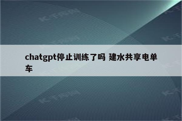 chatgpt停止训练了吗 建水共享电单车