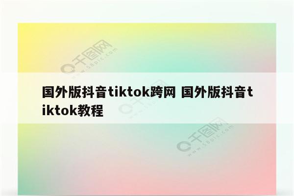 国外版抖音tiktok跨网 国外版抖音tiktok教程