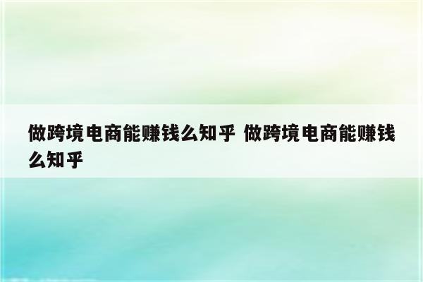 做跨境电商能赚钱么知乎 做跨境电商能赚钱么知乎