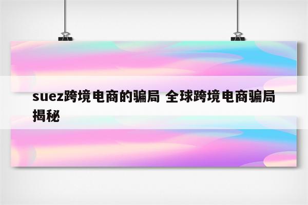 suez跨境电商的骗局 全球跨境电商骗局揭秘