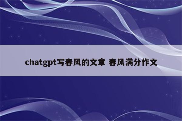 chatgpt写春风的文章 春风满分作文