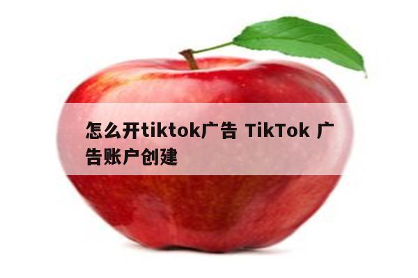 怎么开tiktok广告 TikTok 广告账户创建