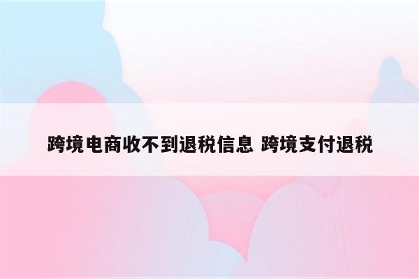 跨境电商收不到退税信息 跨境支付退税