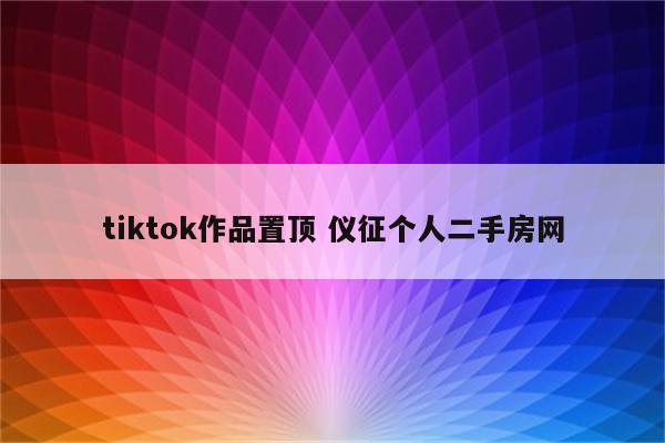 tiktok作品置顶 仪征个人二手房网