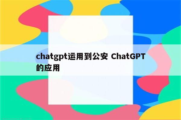 chatgpt运用到公安 ChatGPT的应用