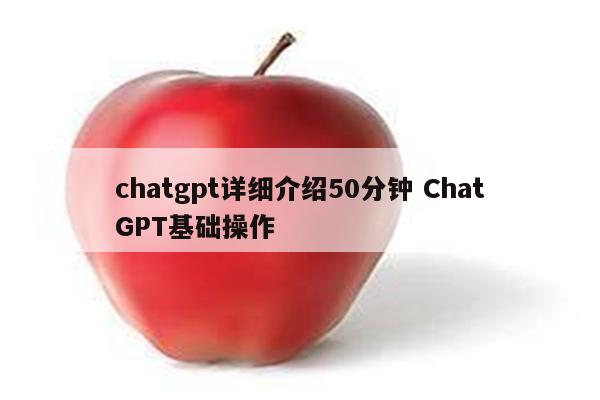 chatgpt详细介绍50分钟 ChatGPT基础操作