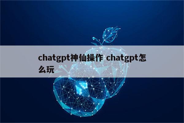 chatgpt神仙操作 chatgpt怎么玩