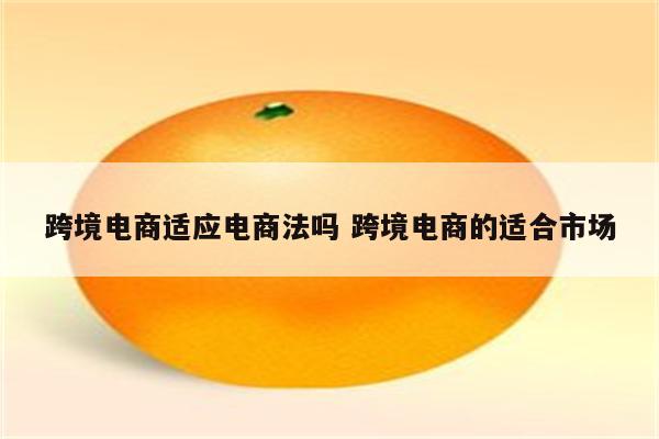 跨境电商适应电商法吗 跨境电商的适合市场