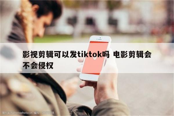 影视剪辑可以发tiktok吗 电影剪辑会不会侵权