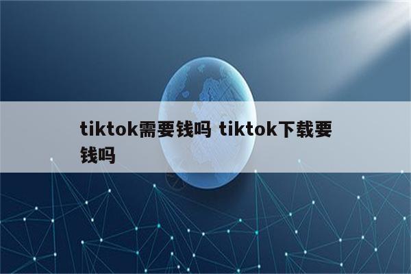 tiktok需要钱吗 tiktok下载要钱吗