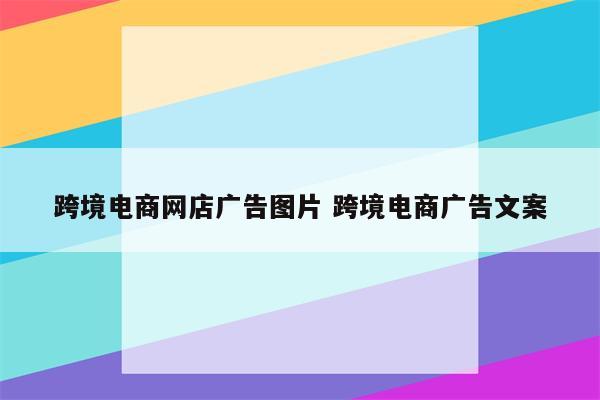 跨境电商网店广告图片 跨境电商广告文案