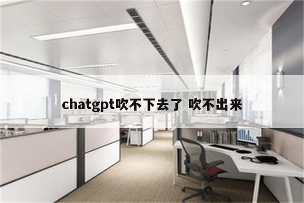 chatgpt吹不下去了 吹不出来