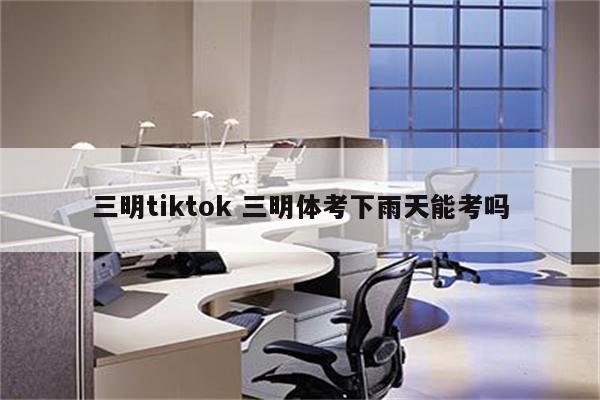 三明tiktok 三明体考下雨天能考吗