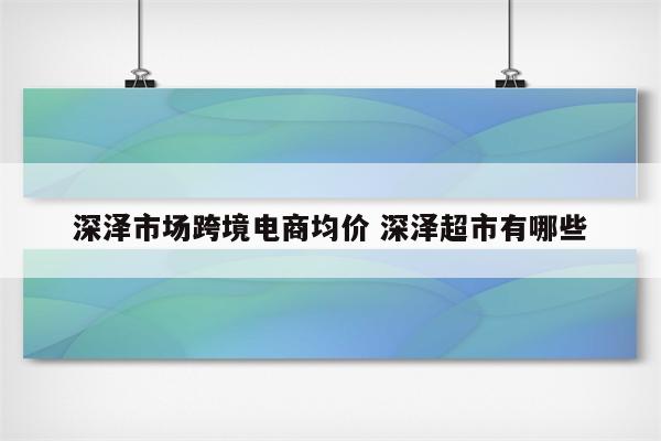 深泽市场跨境电商均价 深泽超市有哪些