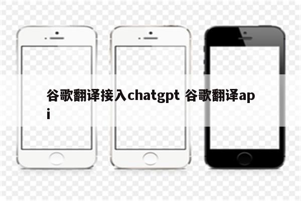 谷歌翻译接入chatgpt 谷歌翻译api