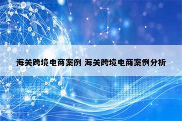海关跨境电商案例 海关跨境电商案例分析