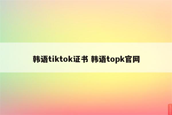 韩语tiktok证书 韩语topk官网