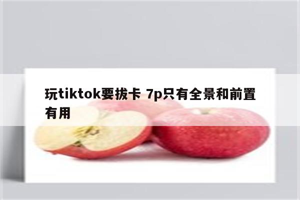 玩tiktok要拔卡 7p只有全景和前置有用
