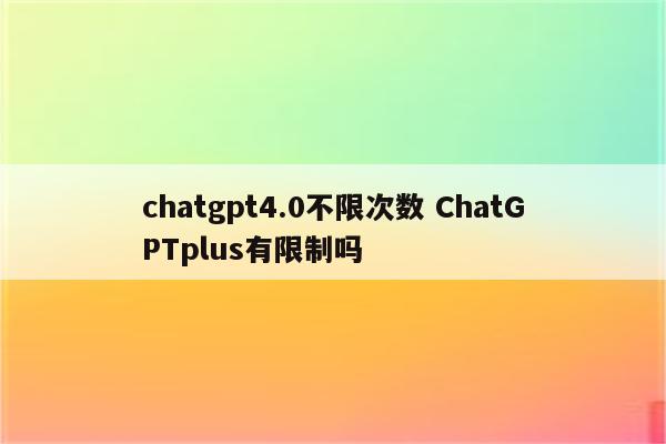 chatgpt4.0不限次数 ChatGPTplus有限制吗