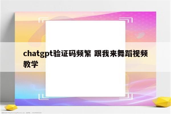 chatgpt验证码频繁 跟我来舞蹈视频教学
