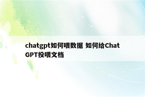 chatgpt如何喂数据 如何给ChatGPT投喂文档