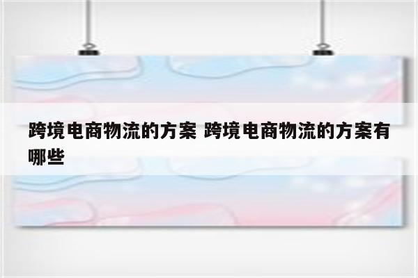 跨境电商物流的方案 跨境电商物流的方案有哪些