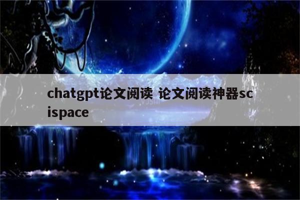 chatgpt论文阅读 论文阅读神器scispace