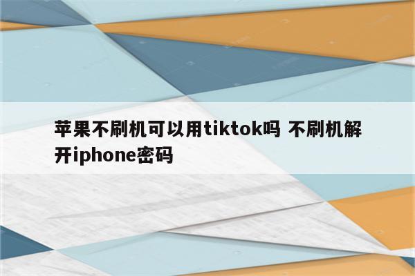 苹果不刷机可以用tiktok吗 不刷机解开iphone密码