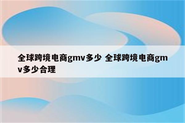 全球跨境电商gmv多少 全球跨境电商gmv多少合理