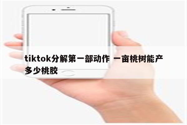 tiktok分解第一部动作 一亩桃树能产多少桃胶