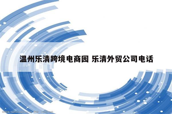 温州乐清跨境电商园 乐清外贸公司电话