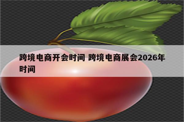 跨境电商开会时间 跨境电商展会2026年时间
